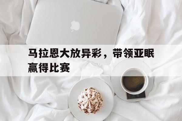 世俱杯时间-关于马拉恩大放异彩，带领亚眠赢得比赛的信息