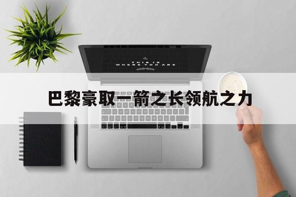 世俱杯参赛资格-关于巴黎豪取一箭之长领航之力的信息
